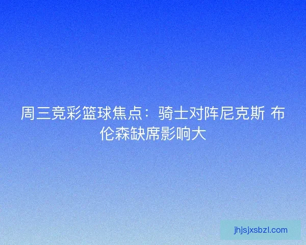 周三竞彩篮球焦点：骑士对阵尼克斯 布伦森缺席影响大