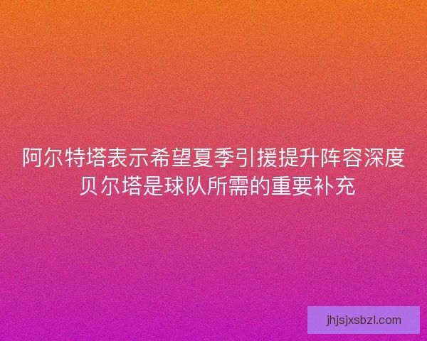 阿尔特塔表示希望夏季引援提升阵容深度 贝尔塔是球队所需的重要补充