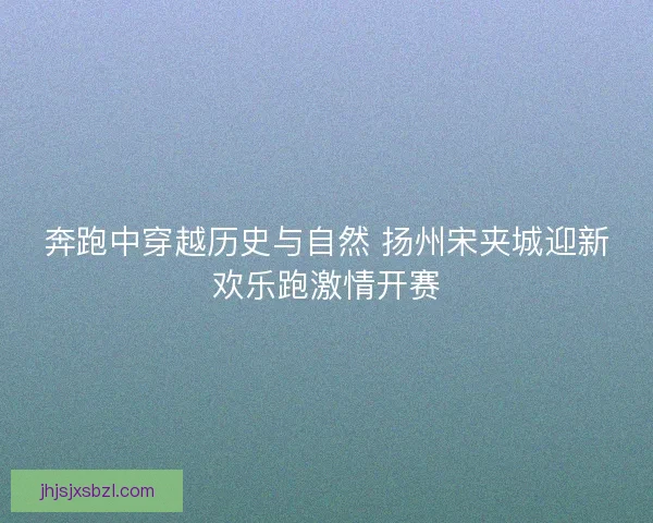 奔跑中穿越历史与自然 扬州宋夹城迎新欢乐跑激情开赛