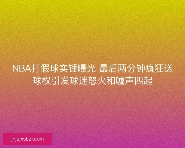 NBA打假球实锤曝光 最后两分钟疯狂送球权引发球迷怒火和嘘声四起