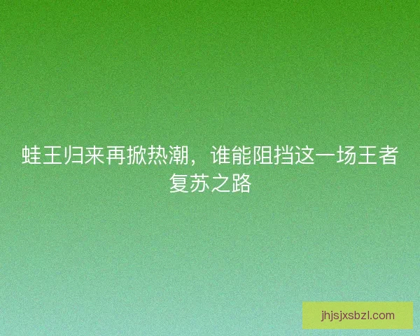 蛙王归来再掀热潮，谁能阻挡这一场王者复苏之路