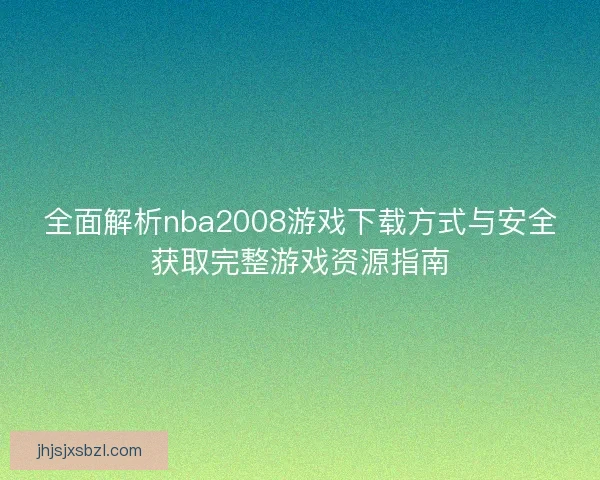 全面解析nba2008游戏下载方式与安全获取完整游戏资源指南